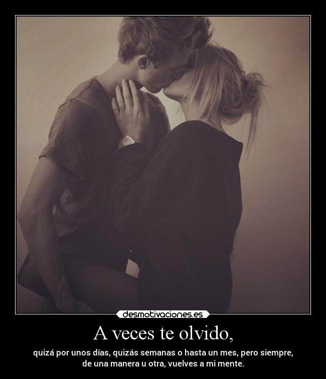 A veces te olvido, - quizá por unos días, quizás semanas o hasta un mes, pero siempre,
de una manera u otra, vuelves a mi mente.