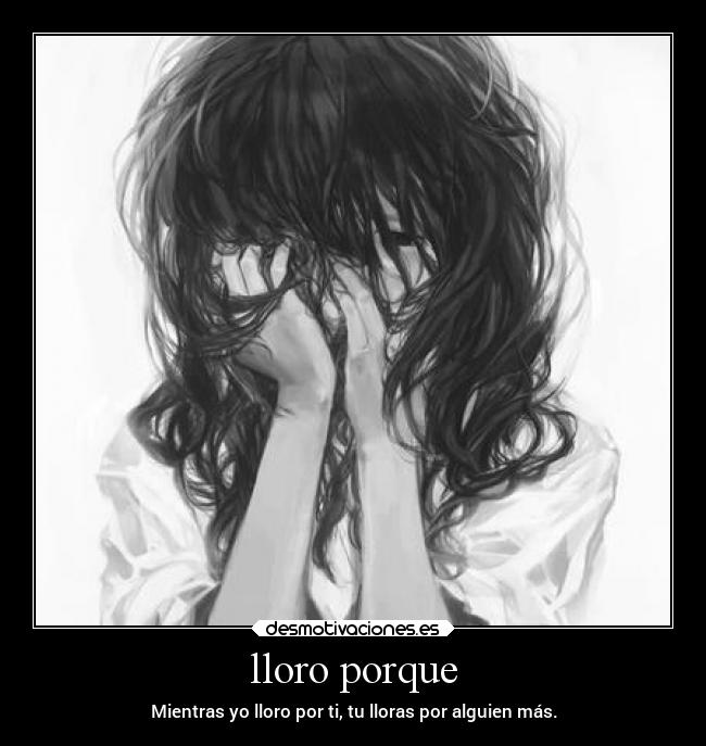 lloro porque - Mientras yo lloro por ti, tu lloras por alguien más.