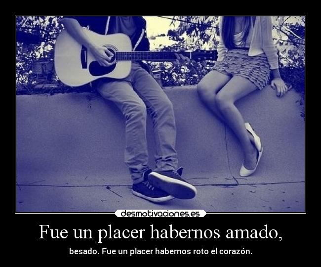 Fue un placer habernos amado, - besado. Fue un placer habernos roto el corazón.