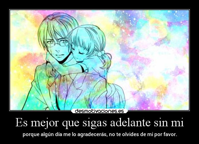 Es mejor que sigas adelante sin mi - porque algún día me lo agradecerás, no te olvides de mi por favor.