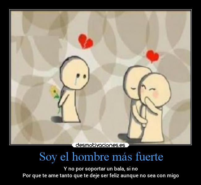 Soy el hombre más fuerte - Y no por soportar un bala, si no
Por que te ame tanto que te deje ser feliz aunque no sea con migo