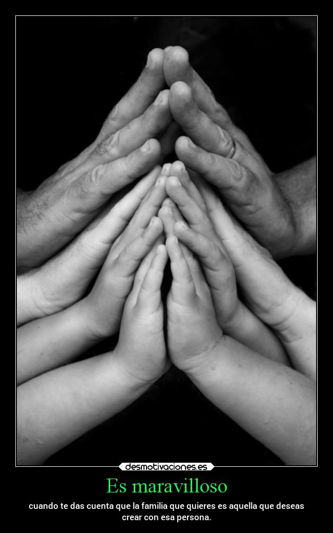 Es maravilloso - cuando te das cuenta que la familia que quieres es aquella que deseas
crear con esa persona.