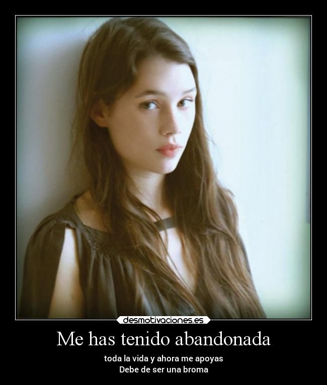 Me has tenido abandonada - toda la vida y ahora me apoyas
Debe de ser una broma