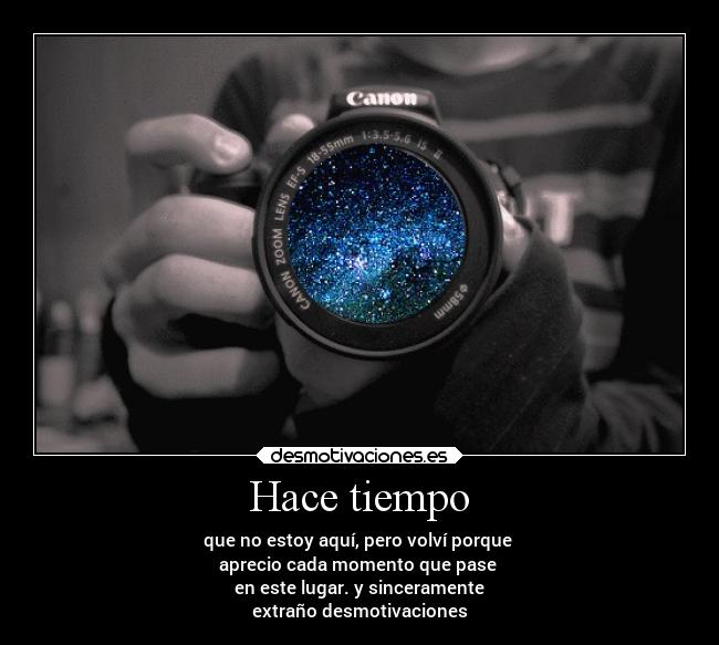 Hace tiempo - que no estoy aquí, pero volví porque
aprecio cada momento que pase
en este lugar. y sinceramente
extraño desmotivaciones