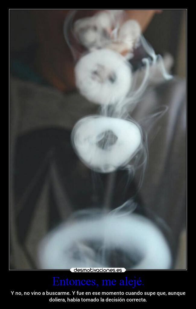 Entonces, me alejé. - Y no, no vino a buscarme. Y fue en ese momento cuando supe que, aunque
doliera, había tomado la decisión correcta.