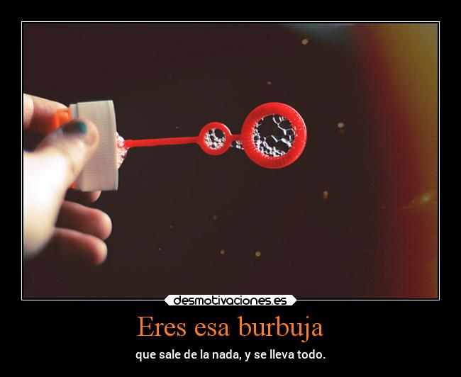 Eres esa burbuja -
