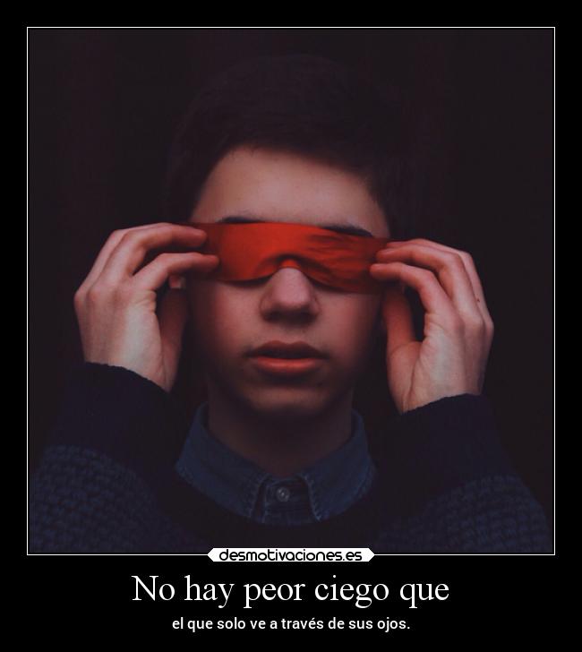 No hay peor ciego que - el que solo ve a través de sus ojos.