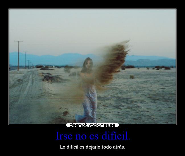 Irse no es difícil. - Lo difícil es dejarlo todo atrás.