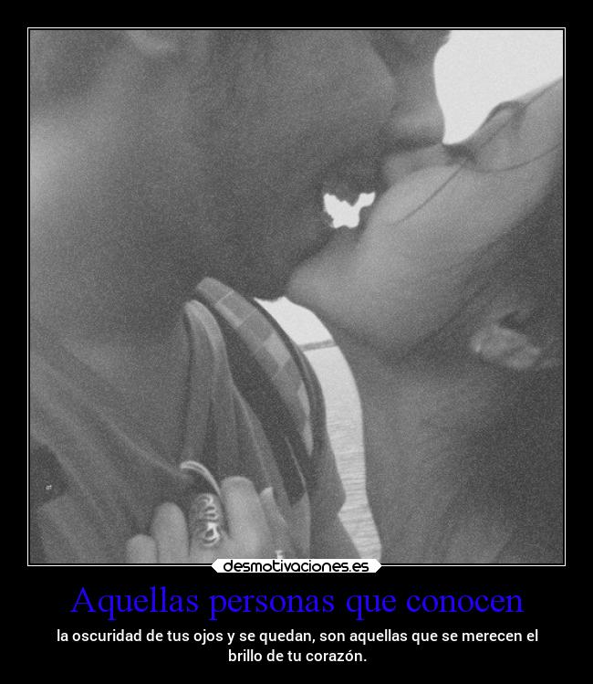 Aquellas personas que conocen - la oscuridad de tus ojos y se quedan, son aquellas que se merecen el
brillo de tu corazón.