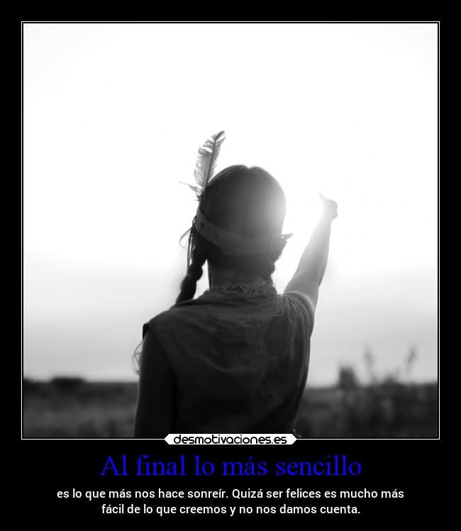 Al final lo más sencillo - es lo que más nos hace sonreír. Quizá ser felices es mucho más
fácil de lo que creemos y no nos damos cuenta.