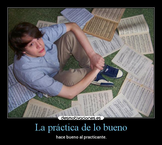 La práctica de lo bueno - hace bueno al practicante.