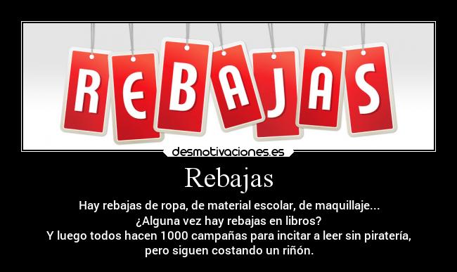 Rebajas - Hay rebajas de ropa, de material escolar, de maquillaje...
¿Alguna vez hay rebajas en libros?
Y luego todos hacen 1000 campañas para incitar a leer sin piratería,
pero siguen costando un riñón.