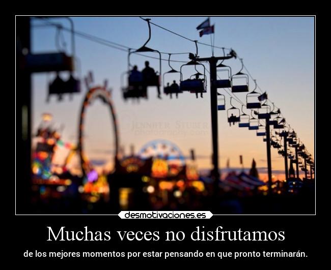 Muchas veces no disfrutamos - de los mejores momentos por estar pensando en que pronto terminarán.