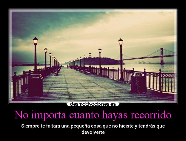 No importa cuanto hayas recorrido - Siempre te faltara una pequeña cosa que no hiciste y tendrás que
devolverte