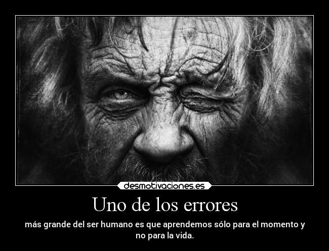 Uno de los errores - más grande del ser humano es que aprendemos sólo para el momento y
no para la vida.