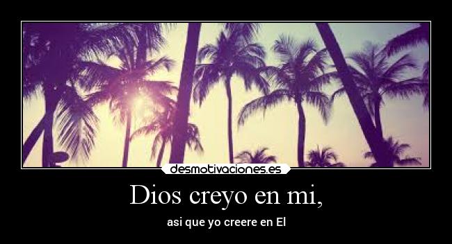 Dios creyo en mi, - asi que yo creere en El