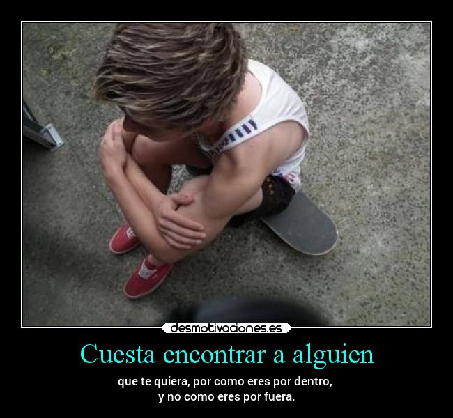 Cuesta encontrar a alguien - que te quiera, por como eres por dentro, 
y no como eres por fuera.