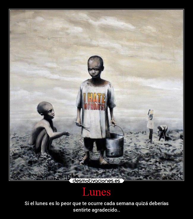 Lunes - Si el lunes es lo peor que te ocurre cada semana quizá deberías
sentirte agradecido..