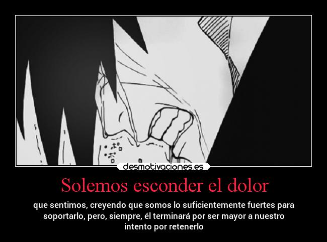 Solemos esconder el dolor - que sentimos, creyendo que somos lo suficientemente fuertes para
soportarlo, pero, siempre, él terminará por ser mayor a nuestro
intento por retenerlo