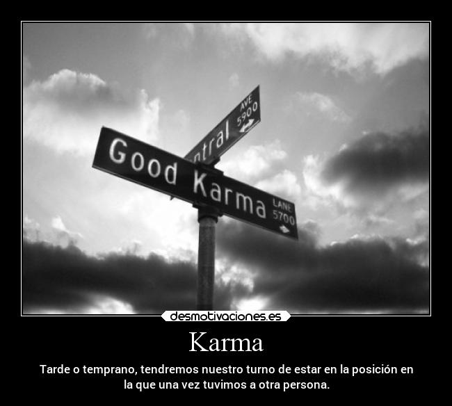 Karma - Tarde o temprano, tendremos nuestro turno de estar en la posición en
la que una vez tuvimos a otra persona.