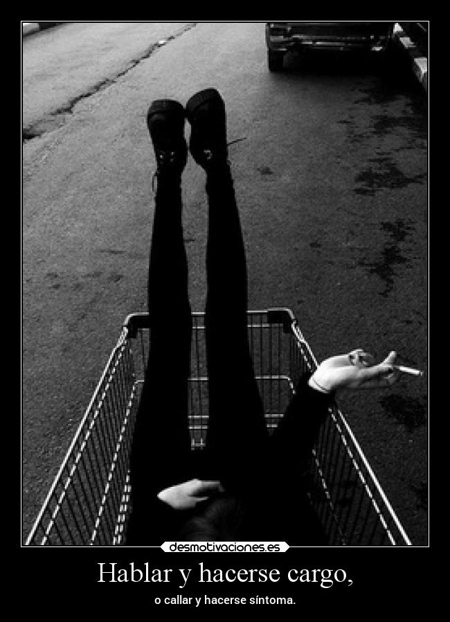 Hablar y hacerse cargo, - o callar y hacerse síntoma.