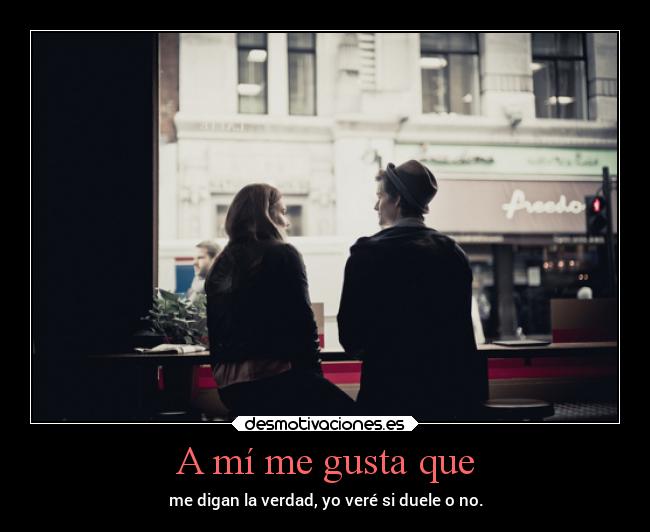 A mí me gusta que - me digan la verdad, yo veré si duele o no.