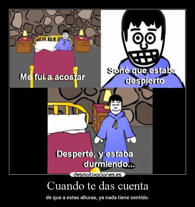 Cuando te das cuenta - de que a estas alturas, ya nada tiene sentido.