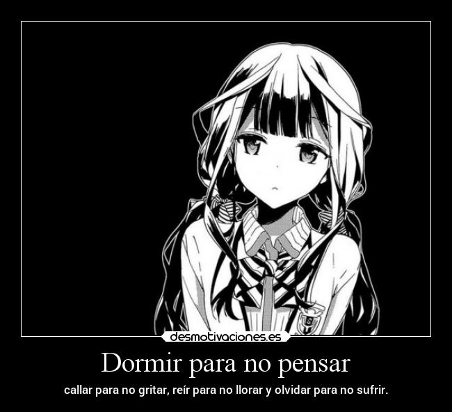 Dormir para no pensar - callar para no gritar, reír para no llorar y olvidar para no sufrir.