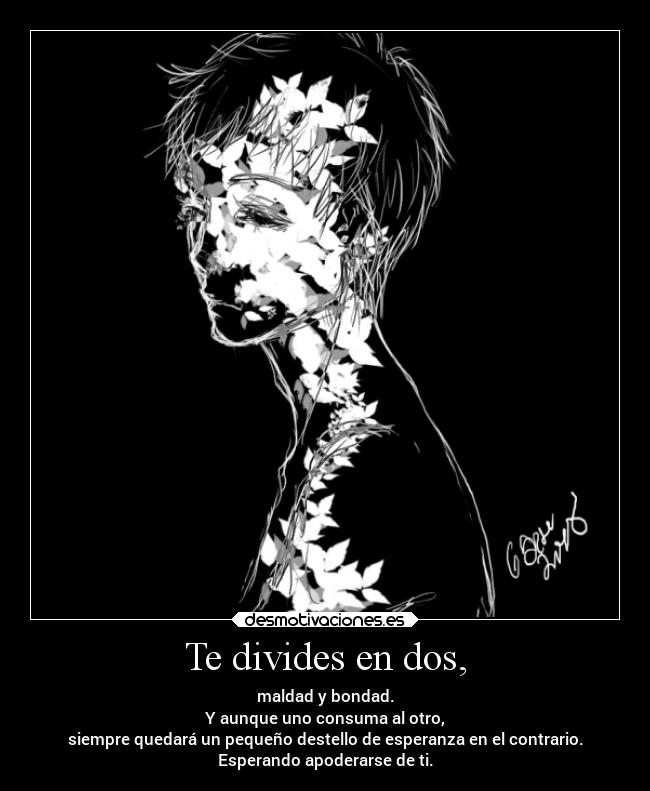 Te divides en dos, - maldad y bondad.
Y aunque uno consuma al otro,
siempre quedará un pequeño destello de esperanza en el contrario.
Esperando apoderarse de ti.