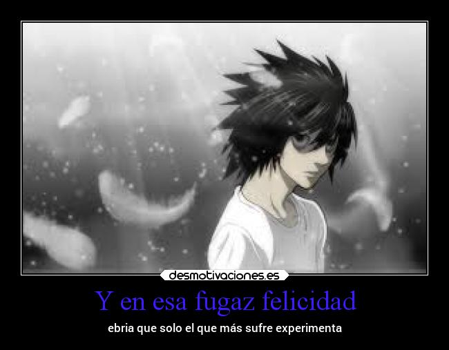 Y en esa fugaz felicidad - ebria que solo el que más sufre experimenta
