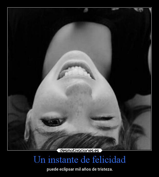 Un instante de felicidad - puede eclipsar mil años de tristeza.