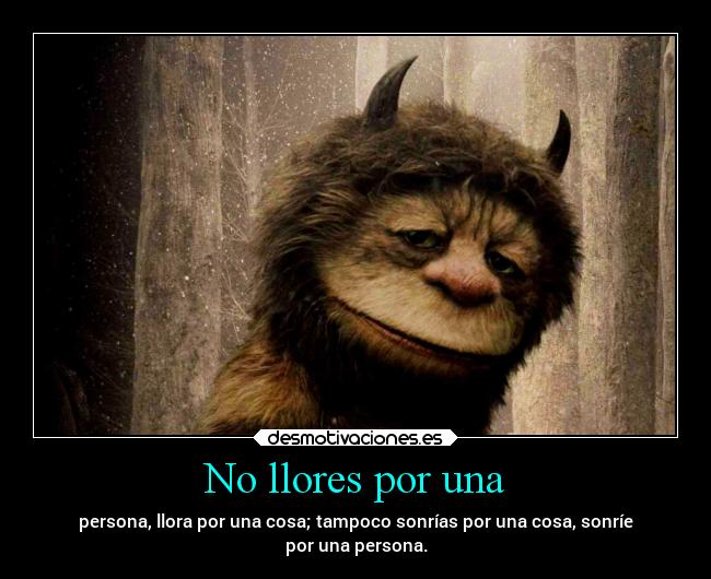 No llores por una - persona, llora por una cosa; tampoco sonrías por una cosa, sonríe
por una persona.