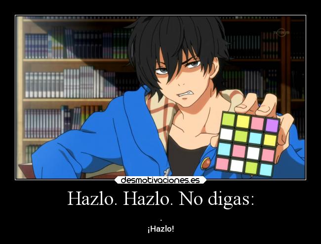 Hazlo. Hazlo. No digas: -