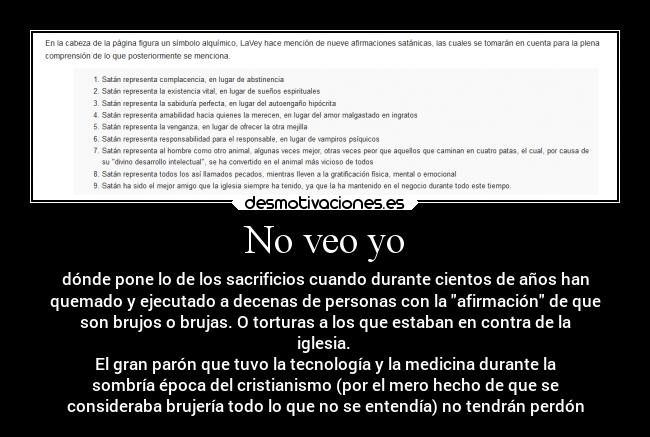 No veo yo - dónde pone lo de los sacrificios cuando durante cientos de años han
quemado y ejecutado a decenas de personas con la afirmación de que
son brujos o brujas. O torturas a los que estaban en contra de la
iglesia. 
El gran parón que tuvo la tecnología y la medicina durante la
sombría época del cristianismo (por el mero hecho de que se
consideraba brujería todo lo que no se entendía) no tendrán perdón