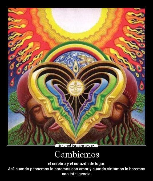 Cambiemos - el cerebro y el corazón de lugar.
Así, cuando pensemos lo haremos con amor y cuando sintamos lo haremos
con inteligencia.