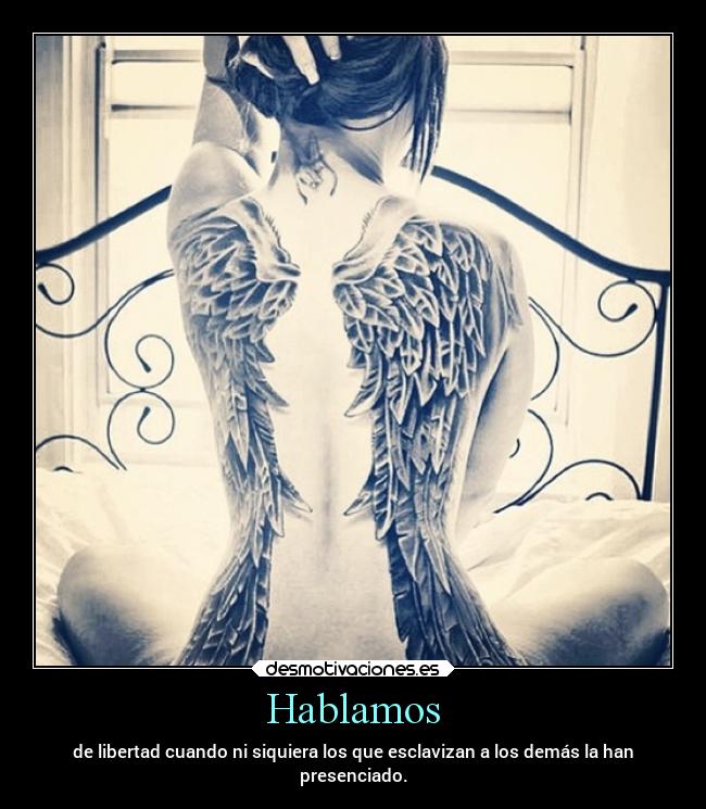 Hablamos - de libertad cuando ni siquiera los que esclavizan a los demás la han
presenciado.