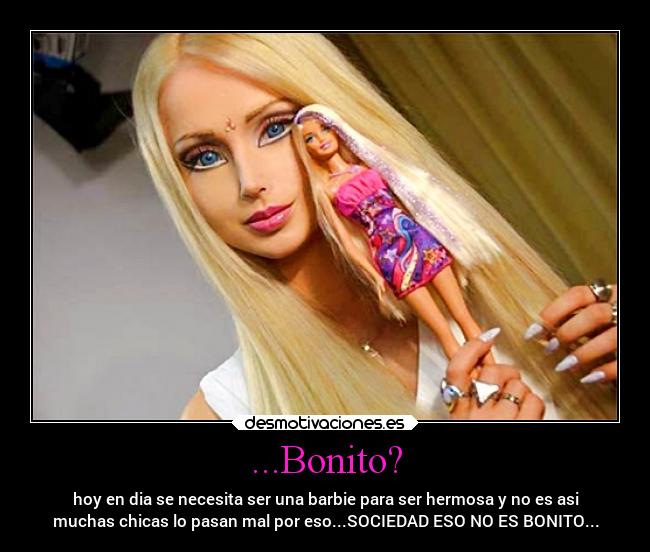 ...Bonito? - hoy en dia se necesita ser una barbie para ser hermosa y no es asi
muchas chicas lo pasan mal por eso...SOCIEDAD ESO NO ES BONITO...