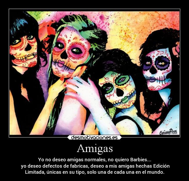 Amigas - Yo no deseo amigas normales, no quiero Barbies...
yo deseo defectos de fabricas, deseo a mis amigas hechas Edición
Limitada, únicas en su tipo, solo una de cada una en el mundo.