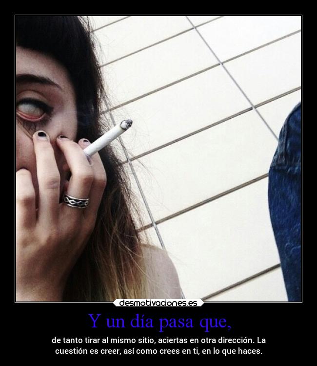 Y un día pasa que, - de tanto tirar al mismo sitio, aciertas en otra dirección. La
cuestión es creer, así como crees en ti, en lo que haces.