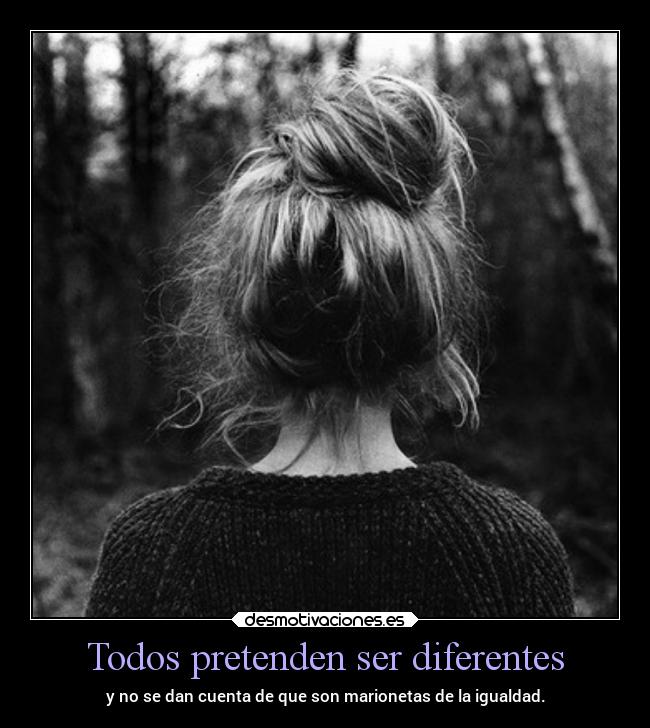 Todos pretenden ser diferentes - y no se dan cuenta de que son marionetas de la igualdad.