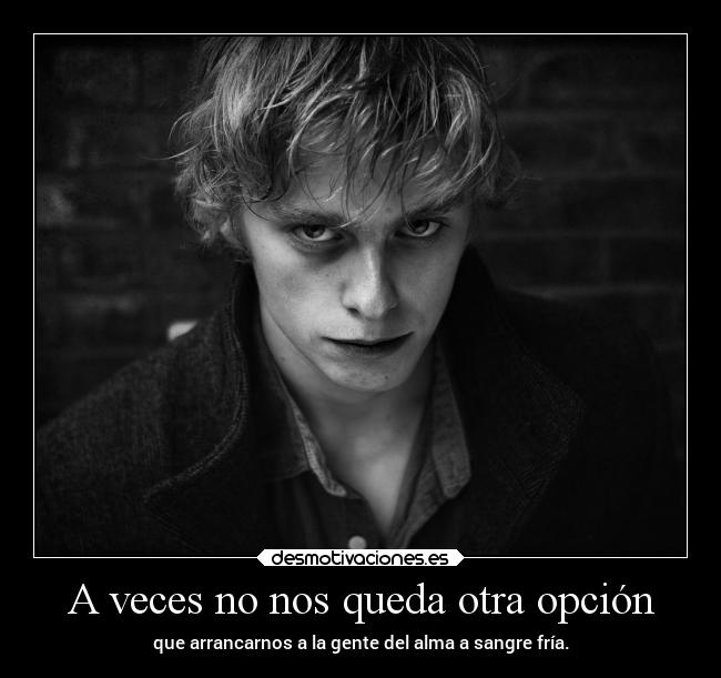 A veces no nos queda otra opción - que arrancarnos a la gente del alma a sangre fría.