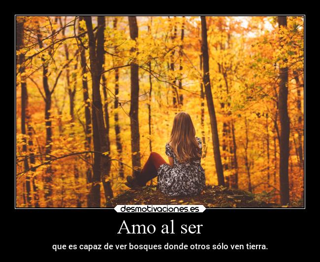 Amo al ser - que es capaz de ver bosques donde otros sólo ven tierra.