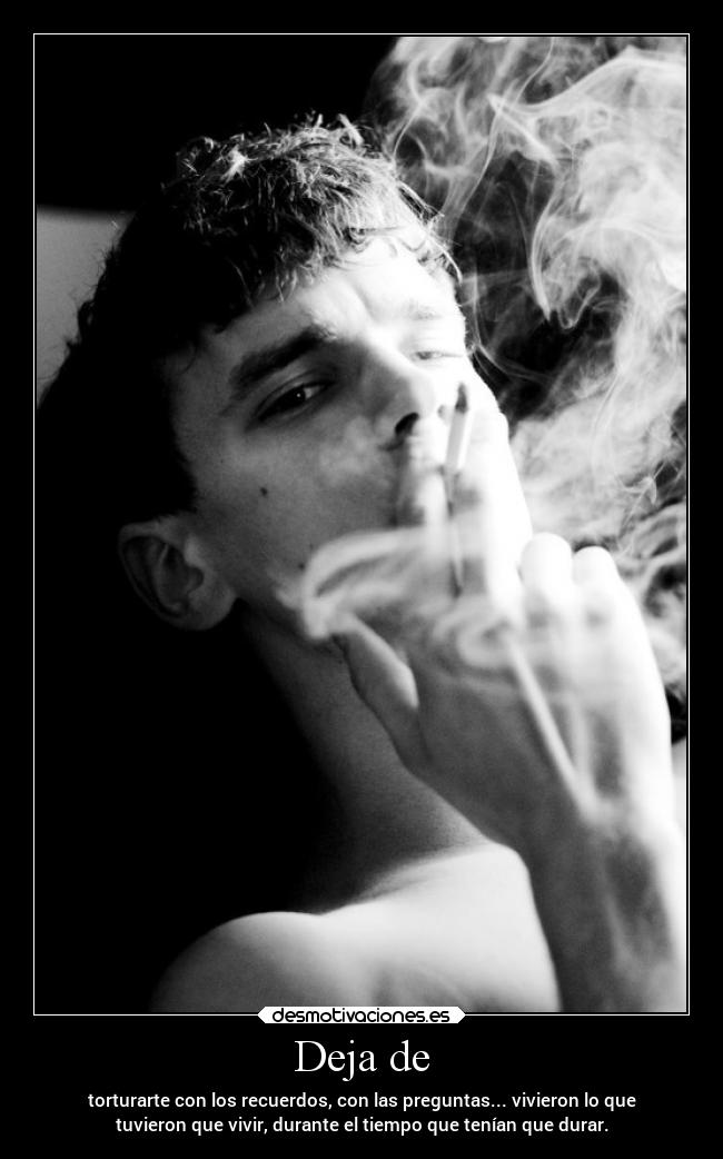 Deja de - torturarte con los recuerdos, con las preguntas... vivieron lo que
tuvieron que vivir, durante el tiempo que tenían que durar.
