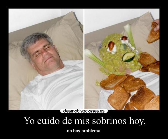 Yo cuido de mis sobrinos hoy, - no hay problema.