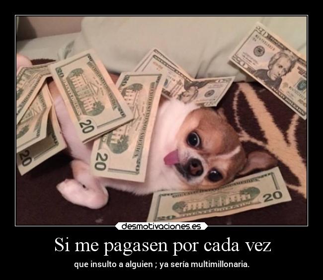 Si me pagasen por cada vez - que insulto a alguien ; ya sería multimillonaria.