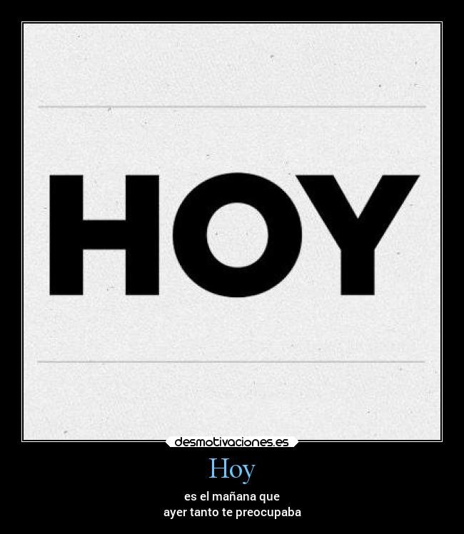 Hoy - es el mañana que
ayer tanto te preocupaba
