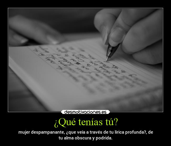 ¿Qué tenías tú? - mujer despampanante, ¿que veía a través de tu lírica profunda?, de
tu alma obscura y podrida.