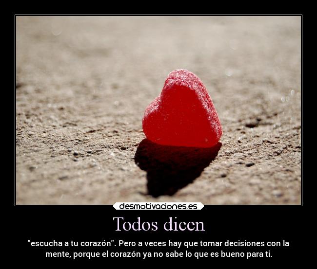 Todos dicen - escucha a tu corazón. Pero a veces hay que tomar decisiones con la
mente, porque el corazón ya no sabe lo que es bueno para ti.