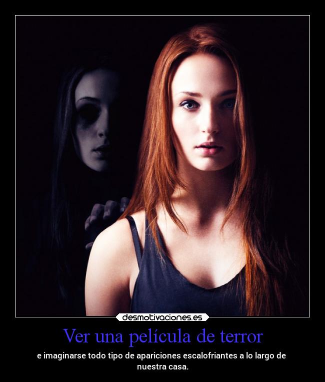 Ver una película de terror - e imaginarse todo tipo de apariciones escalofriantes a lo largo de
nuestra casa.