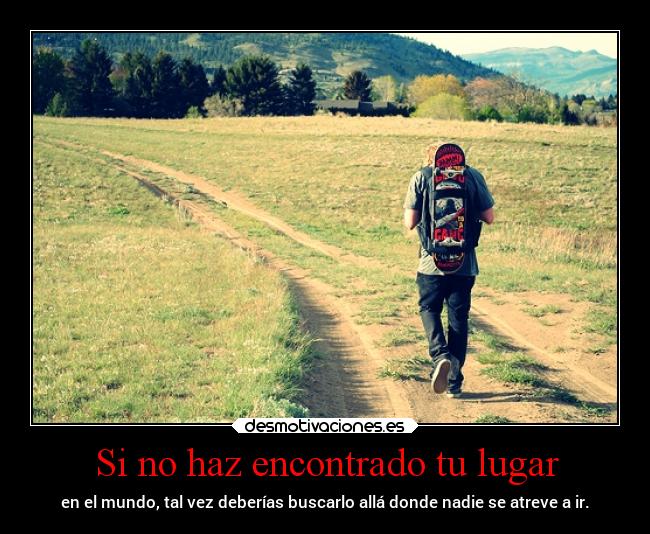 Si no haz encontrado tu lugar - en el mundo, tal vez deberías buscarlo allá donde nadie se atreve a ir.